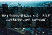 用51视频网站最省心的方式：把隐私选项当成默认习惯（建议收藏）
