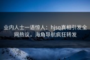 业内人士一语惊人：hjsq真相引发全网热议，海角导航疯狂转发