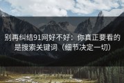别再纠结91网好不好：你真正要看的是搜索关键词（细节决定一切）