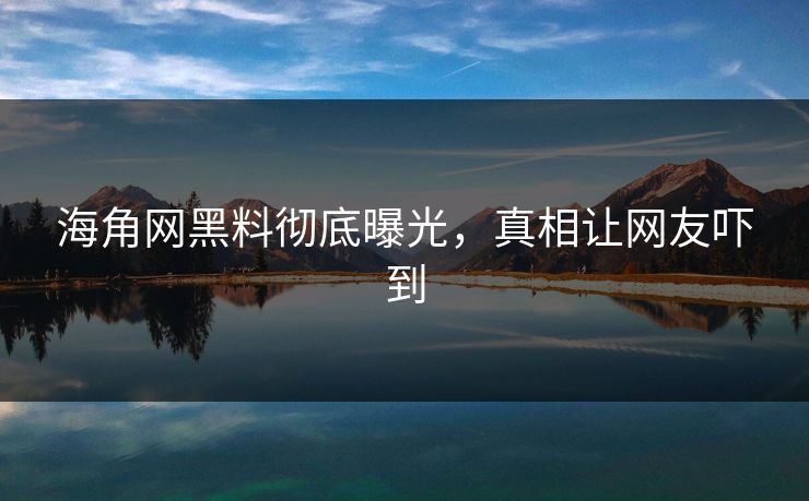 海角网黑料彻底曝光，真相让网友吓到
