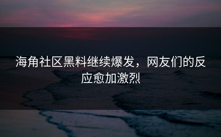 海角社区黑料继续爆发，网友们的反应愈加激烈