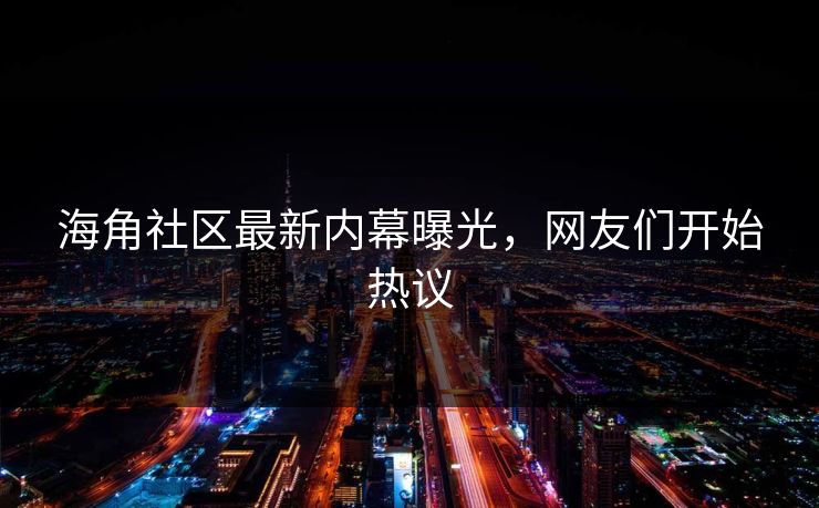 海角社区最新内幕曝光，网友们开始热议