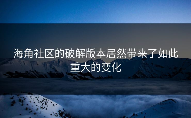 海角社区的破解版本居然带来了如此重大的变化