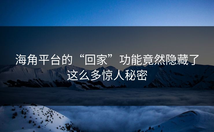 海角平台的“回家”功能竟然隐藏了这么多惊人秘密