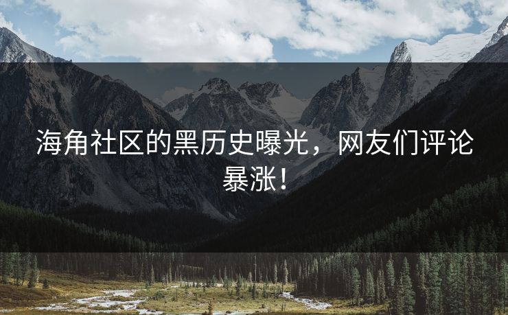 海角社区的黑历史曝光，网友们评论暴涨！