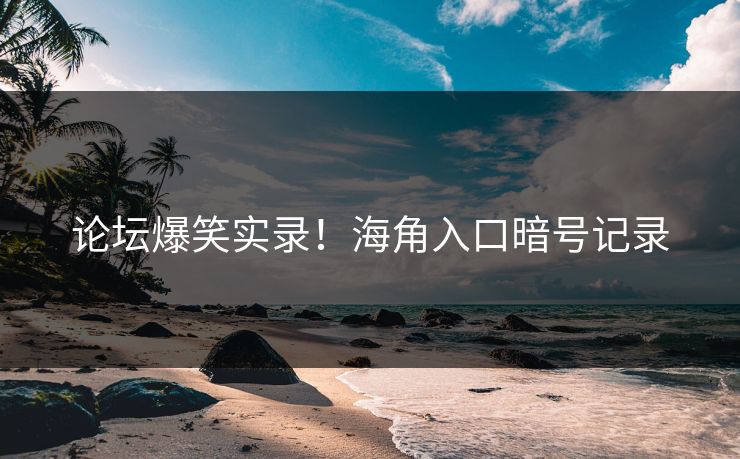 论坛爆笑实录！海角入口暗号记录