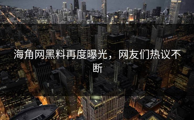 海角网黑料再度曝光，网友们热议不断
