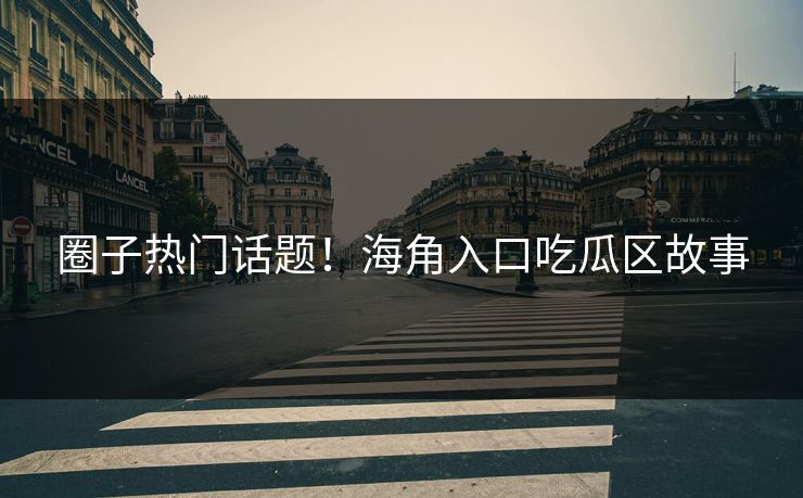 圈子热门话题！海角入口吃瓜区故事