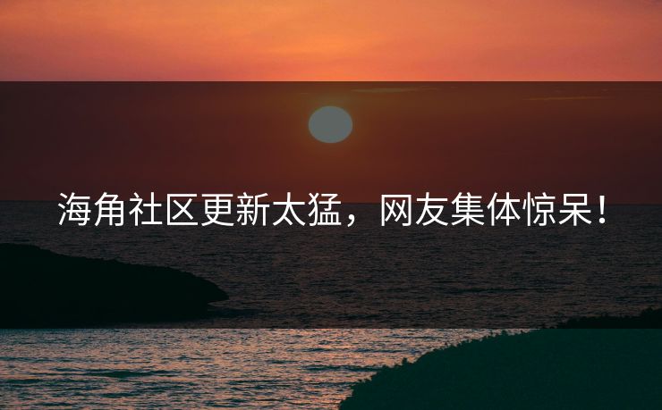 海角社区更新太猛，网友集体惊呆！