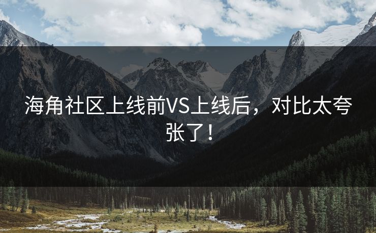 海角社区上线前VS上线后，对比太夸张了！