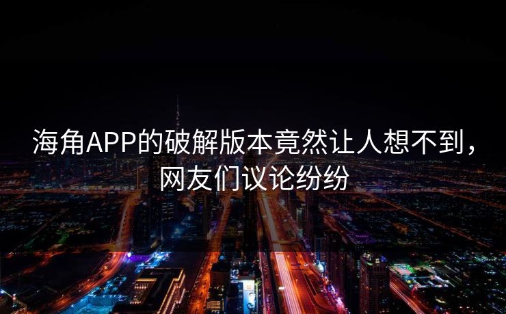 海角APP的破解版本竟然让人想不到，网友们议论纷纷