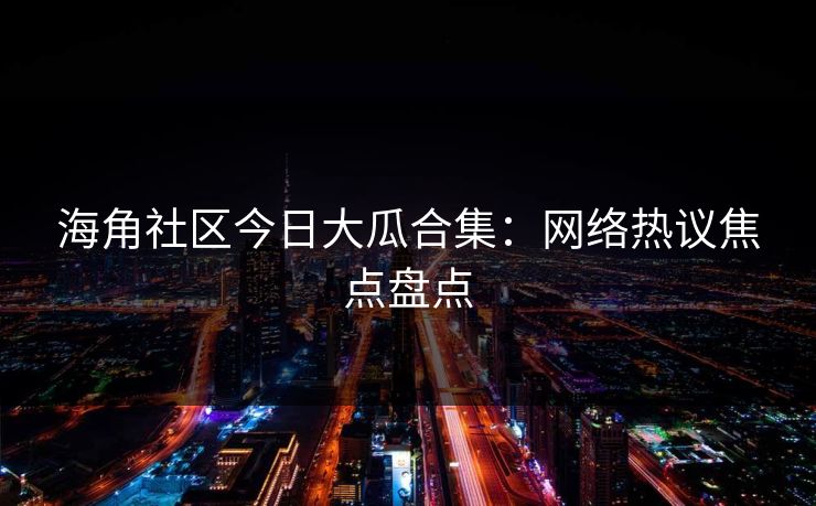 海角社区今日大瓜合集：网络热议焦点盘点