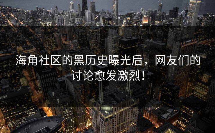 海角社区的黑历史曝光后，网友们的讨论愈发激烈！