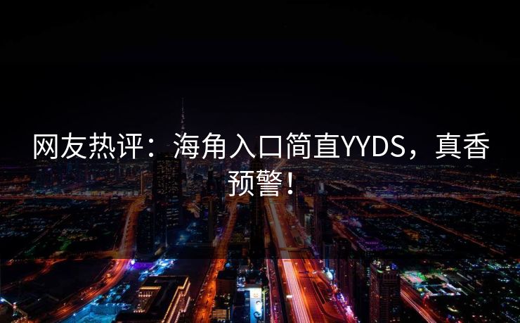 网友热评：海角入口简直YYDS，真香预警！