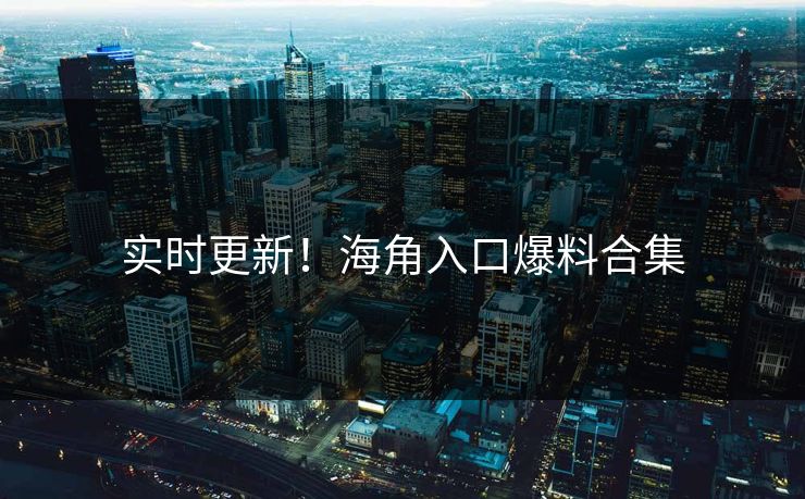 实时更新！海角入口爆料合集