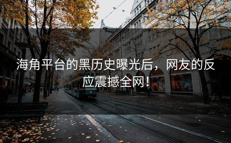 海角平台的黑历史曝光后，网友的反应震撼全网！