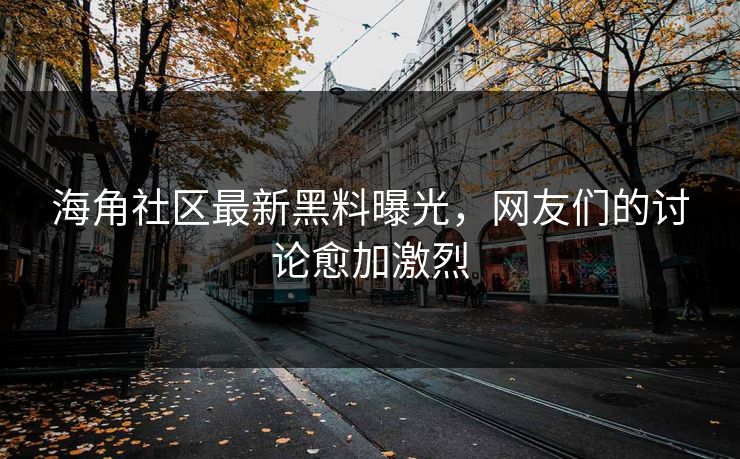 海角社区最新黑料曝光，网友们的讨论愈加激烈