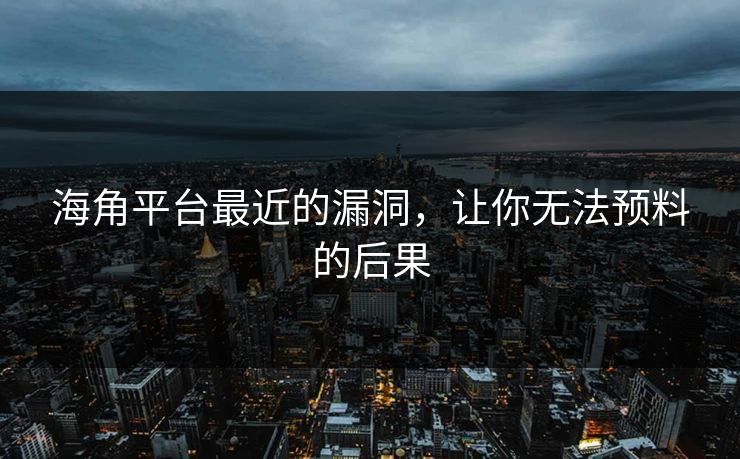 海角平台最近的漏洞，让你无法预料的后果