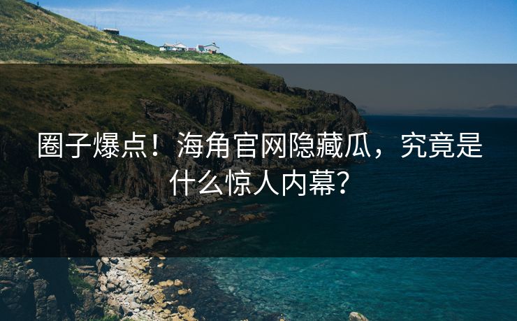 圈子爆点！海角官网隐藏瓜，究竟是什么惊人内幕？