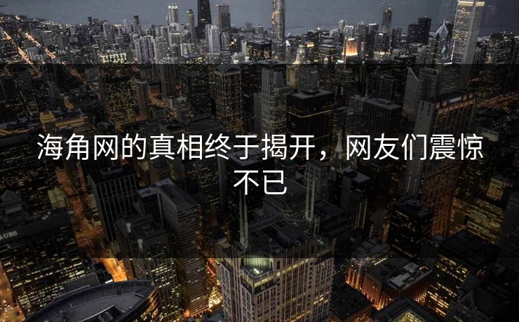 海角网的真相终于揭开，网友们震惊不已