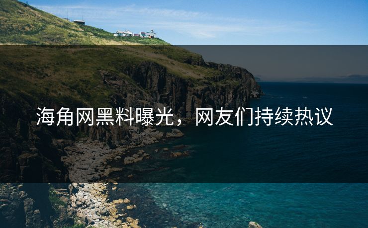 海角网黑料曝光，网友们持续热议
