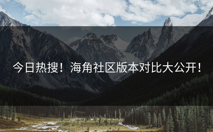 今日热搜！海角社区版本对比大公开！