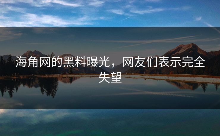海角网的黑料曝光，网友们表示完全失望