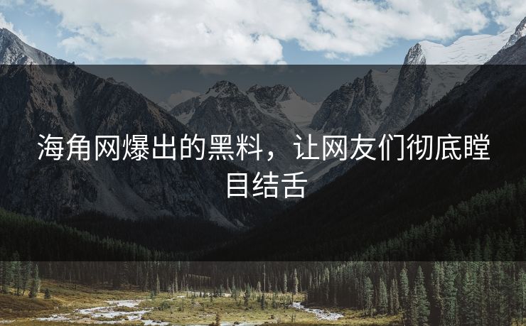 海角网爆出的黑料，让网友们彻底瞠目结舌