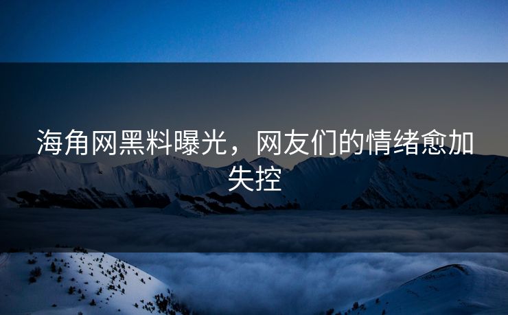 海角网黑料曝光，网友们的情绪愈加失控