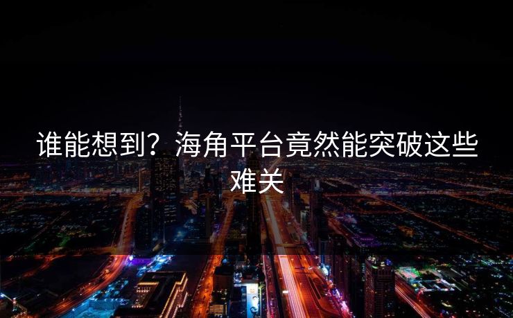 谁能想到？海角平台竟然能突破这些难关