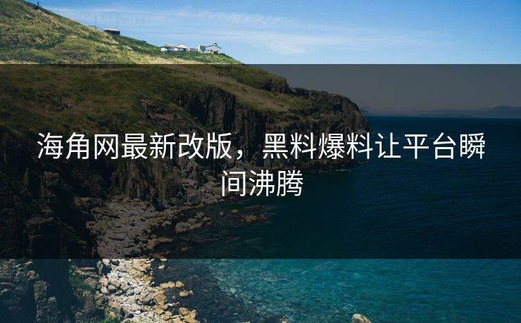 海角网最新改版，黑料爆料让平台瞬间沸腾