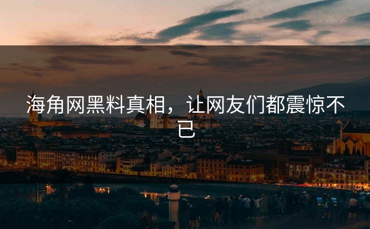 海角网黑料真相，让网友们都震惊不已