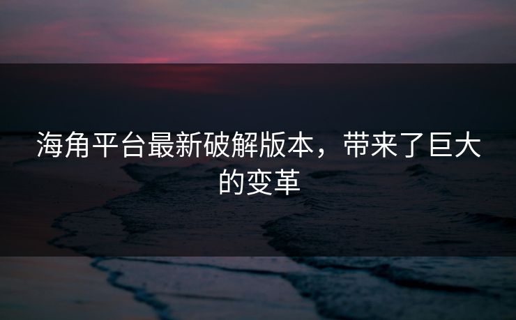 海角平台最新破解版本，带来了巨大的变革
