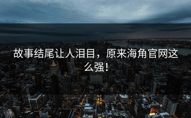 故事结尾让人泪目，原来海角官网这么强！