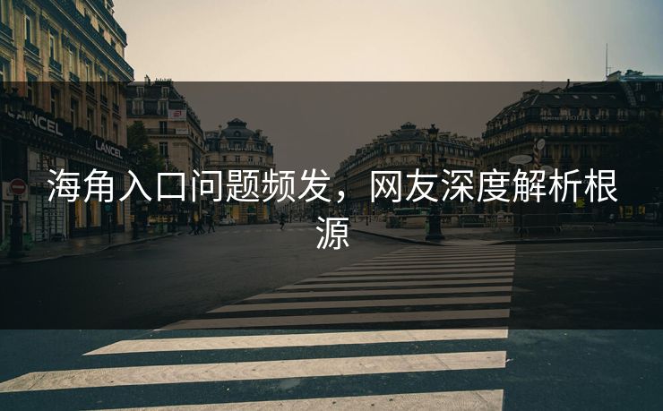 海角入口问题频发，网友深度解析根源