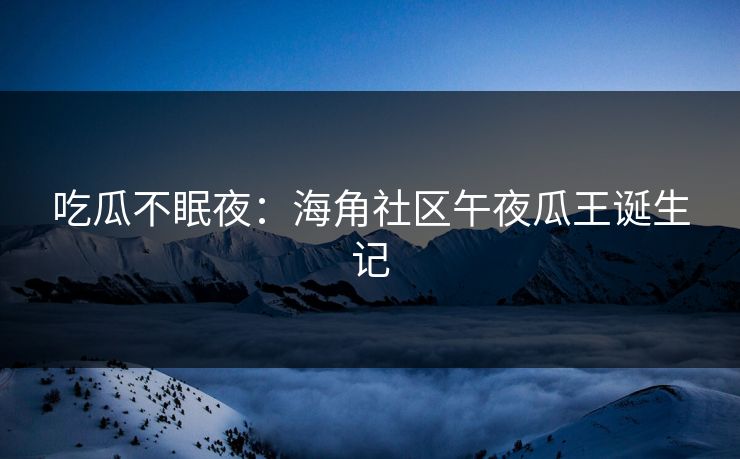 吃瓜不眠夜：海角社区午夜瓜王诞生记