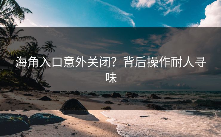 海角入口意外关闭？背后操作耐人寻味