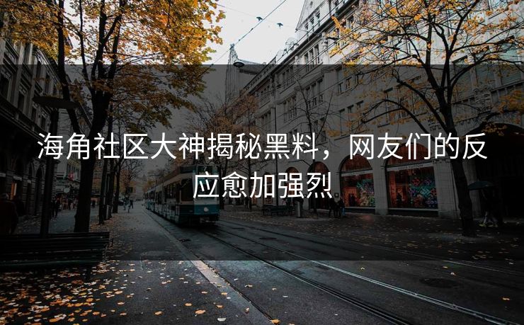 海角社区大神揭秘黑料，网友们的反应愈加强烈