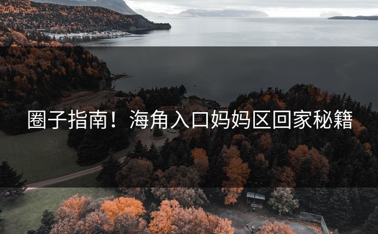 圈子指南！海角入口妈妈区回家秘籍