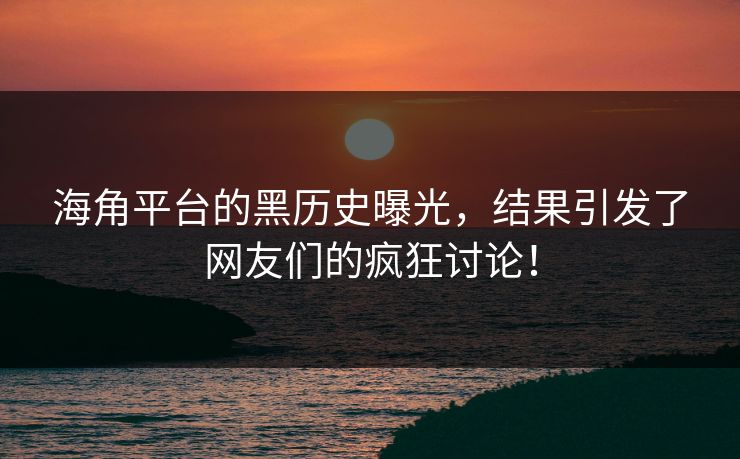海角平台的黑历史曝光，结果引发了网友们的疯狂讨论！