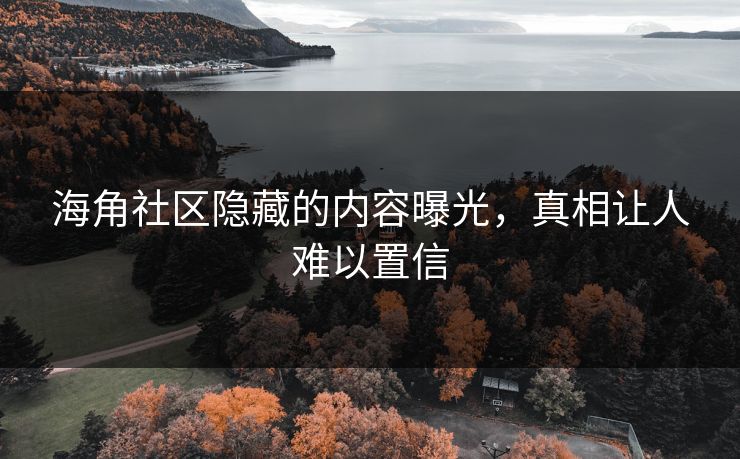 海角社区隐藏的内容曝光，真相让人难以置信