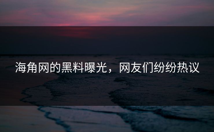 海角网的黑料曝光，网友们纷纷热议