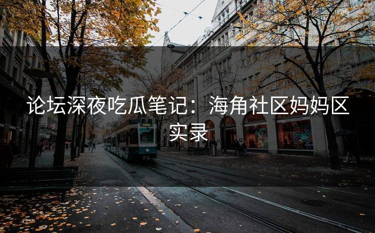 论坛深夜吃瓜笔记：海角社区妈妈区实录