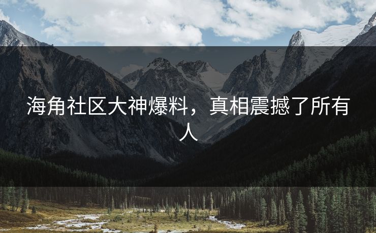 海角社区大神爆料，真相震撼了所有人