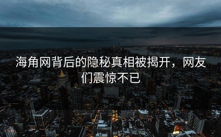 海角网背后的隐秘真相被揭开，网友们震惊不已