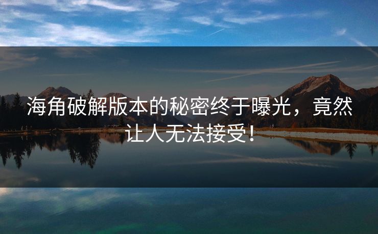 海角破解版本的秘密终于曝光，竟然让人无法接受！