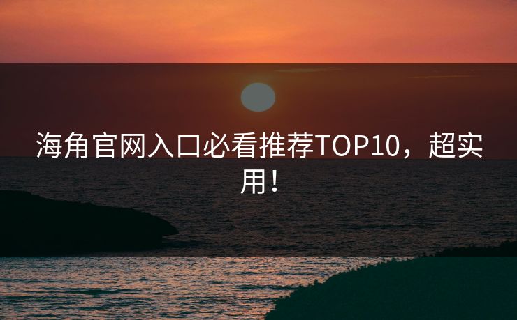 海角官网入口必看推荐TOP10，超实用！