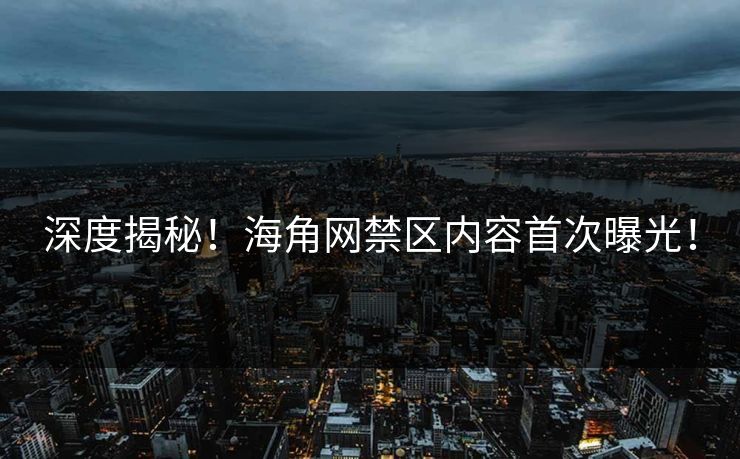 深度揭秘！海角网禁区内容首次曝光！