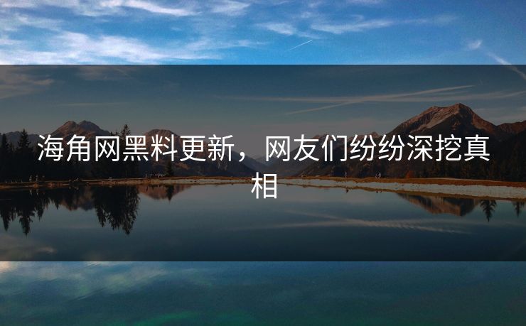 海角网黑料更新，网友们纷纷深挖真相