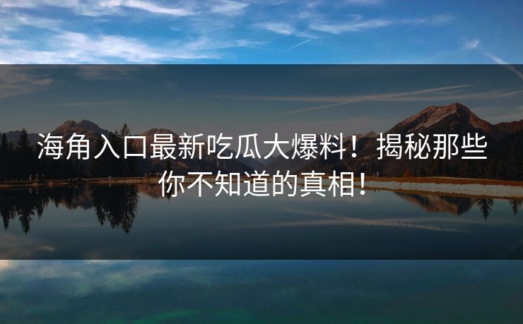 海角入口最新吃瓜大爆料！揭秘那些你不知道的真相！